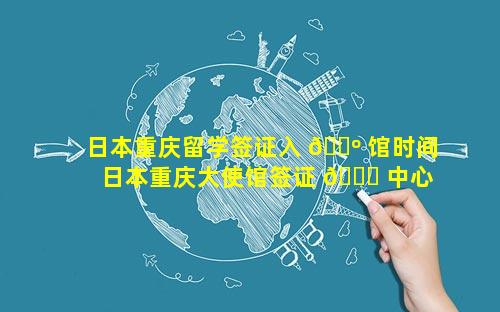 日本重庆留学签证入 🐺 馆时间 日本重庆大使馆签证 🐟 中心